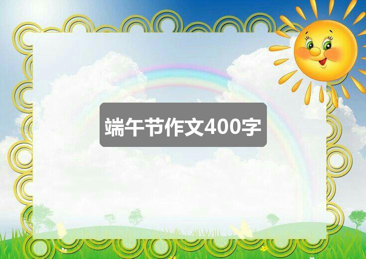 作文香港正版资料免费公开2024年:端午节作文400字(六篇)